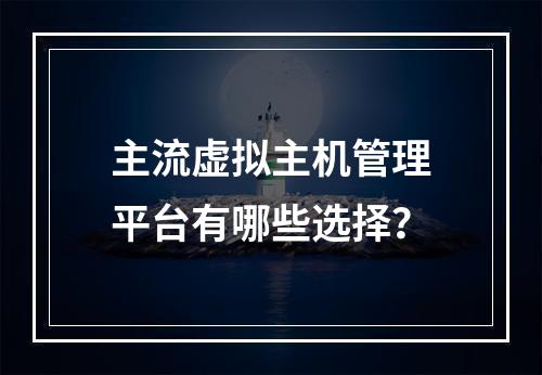 主流虚拟主机管理平台有哪些选择？