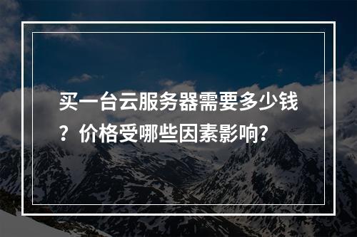 买一台云服务器需要多少钱？价格受哪些因素影响？