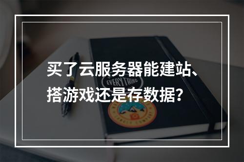买了云服务器能建站、搭游戏还是存数据？