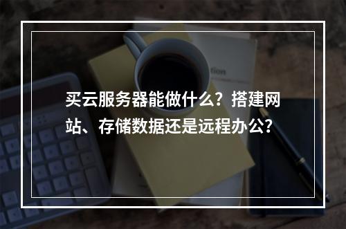 买云服务器能做什么？搭建网站、存储数据还是远程办公？
