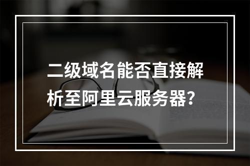 二级域名能否直接解析至阿里云服务器？