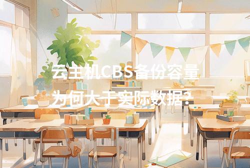 云主机CBS备份容量为何大于实际数据？