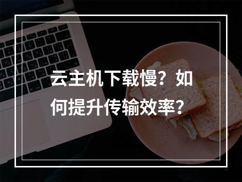 云主机下载慢？如何提升传输效率？
