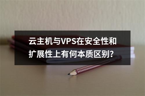 云主机与VPS在安全性和扩展性上有何本质区别？