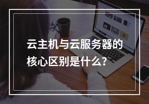 云主机与云服务器的核心区别是什么？