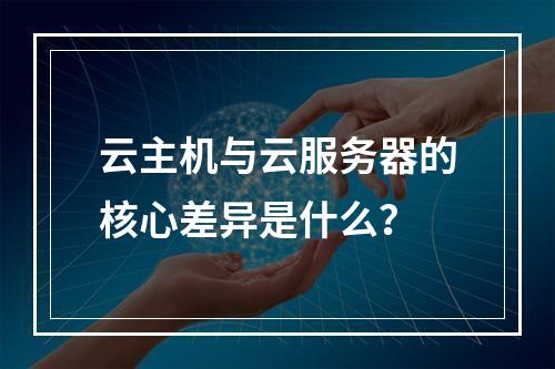 云主机与云服务器的核心差异是什么？