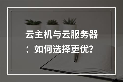 云主机与云服务器：如何选择更优？