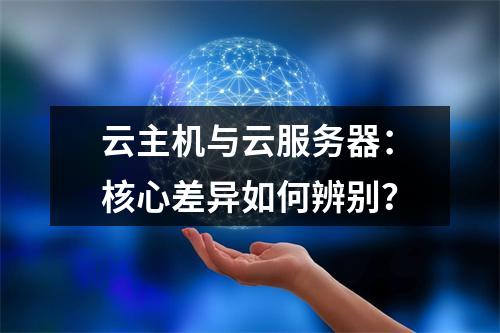 云主机与云服务器：核心差异如何辨别？