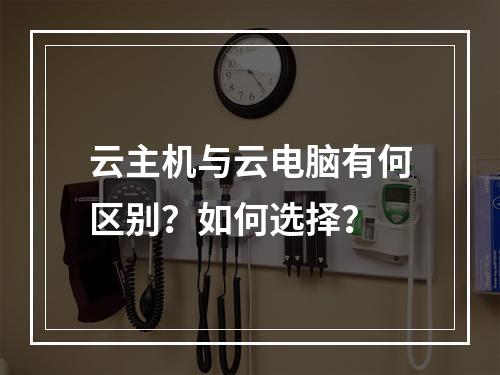 云主机与云电脑有何区别？如何选择？
