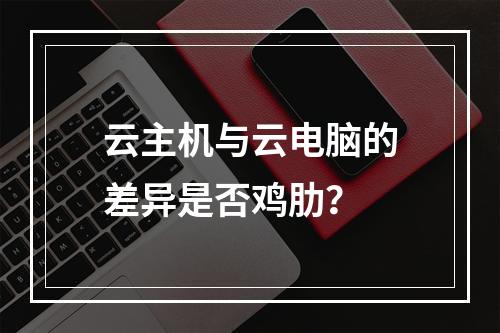 云主机与云电脑的差异是否鸡肋？