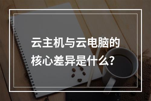 云主机与云电脑的核心差异是什么？