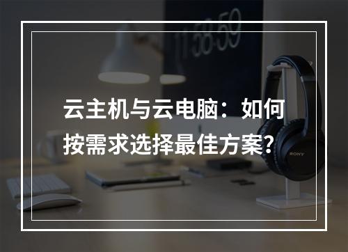 云主机与云电脑：如何按需求选择最佳方案？