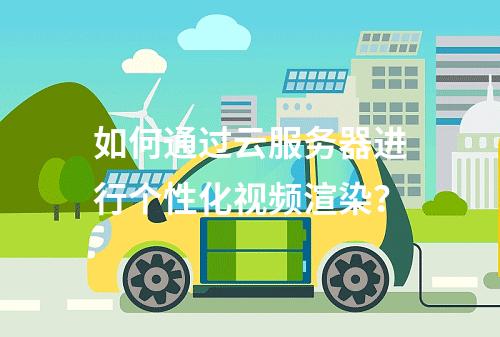 如何通过云服务器进行个性化视频渲染?