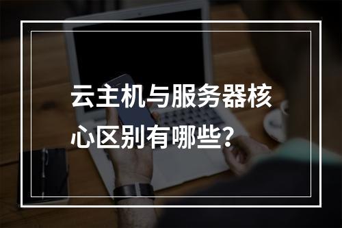 云主机与服务器核心区别有哪些？