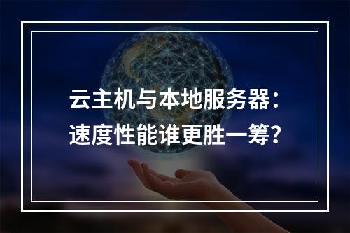 云主机与本地服务器：速度性能谁更胜一筹？