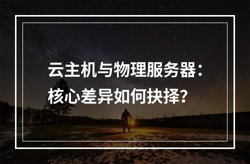 云主机与物理服务器：核心差异如何抉择？