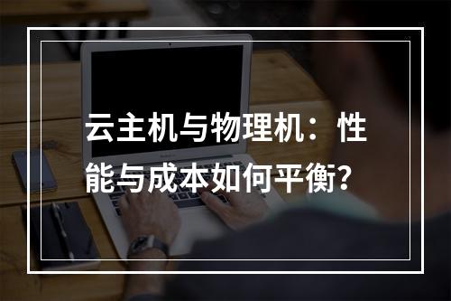 云主机与物理机：性能与成本如何平衡？