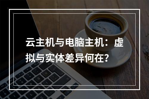 云主机与电脑主机：虚拟与实体差异何在？
