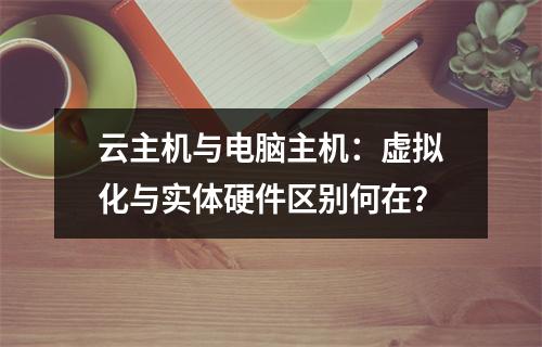云主机与电脑主机：虚拟化与实体硬件区别何在？