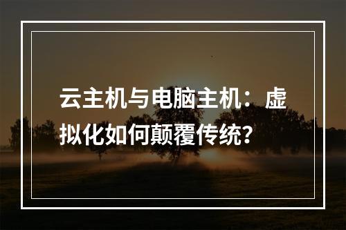 云主机与电脑主机：虚拟化如何颠覆传统？