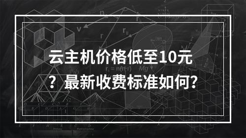 云主机价格低至10元？最新收费标准如何？