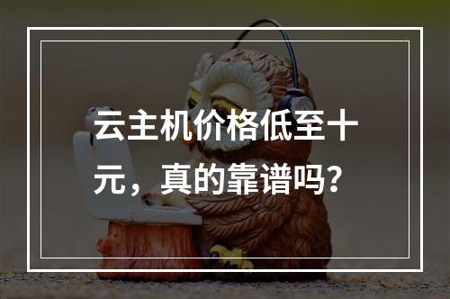 云主机价格低至十元，真的靠谱吗？