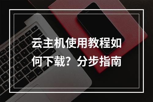 云主机使用教程如何下载？分步指南