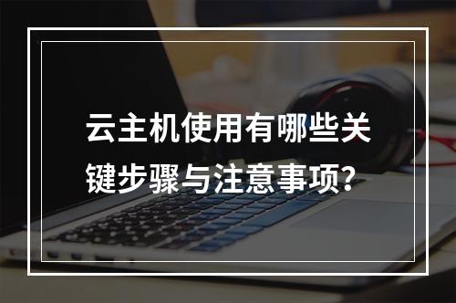 云主机使用有哪些关键步骤与注意事项？