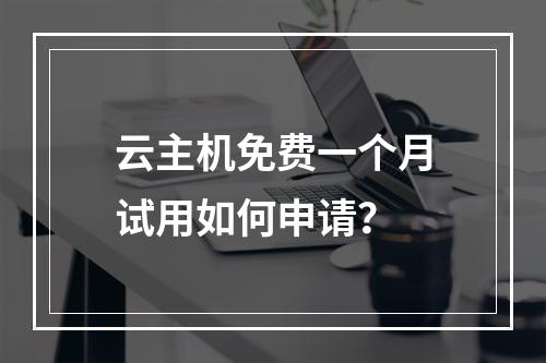 云主机免费一个月试用如何申请？