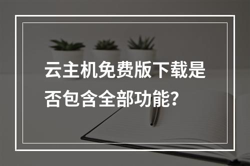 云主机免费版下载是否包含全部功能？