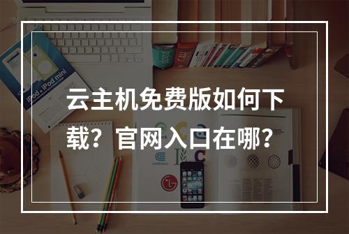云主机免费版如何下载？官网入口在哪？