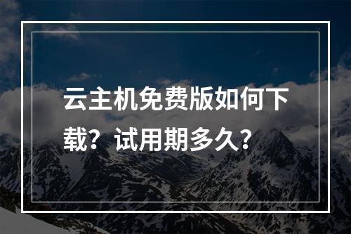 云主机免费版如何下载？试用期多久？