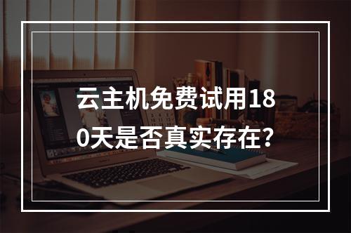 云主机免费试用180天是否真实存在？