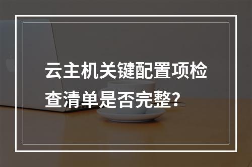 云主机关键配置项检查清单是否完整？
