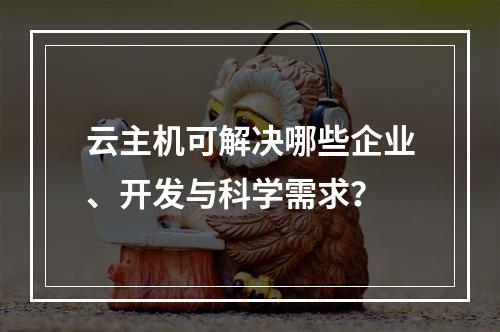 云主机可解决哪些企业、开发与科学需求？