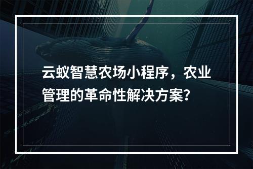 云蚁智慧农场小程序,农业管理的革命性解决方案?