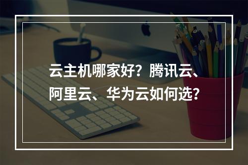 云主机哪家好？腾讯云、阿里云、华为云如何选？