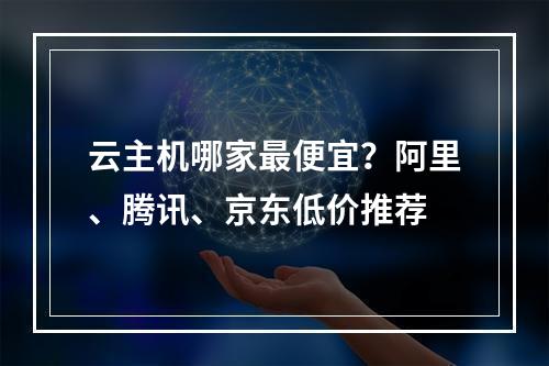 云主机哪家最便宜？阿里、腾讯、京东低价推荐