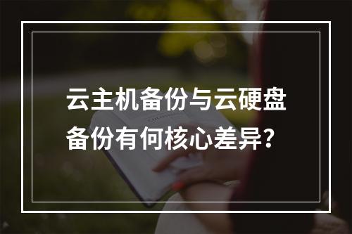 云主机备份与云硬盘备份有何核心差异？