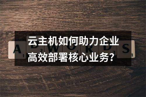 云主机如何助力企业高效部署核心业务？