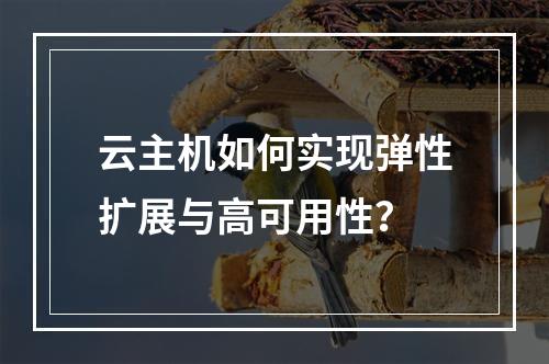 云主机如何实现弹性扩展与高可用性？