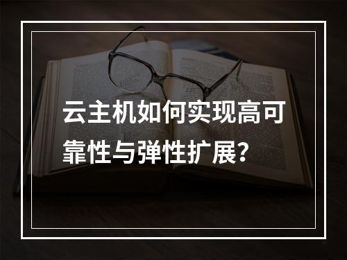 云主机如何实现高可靠性与弹性扩展？