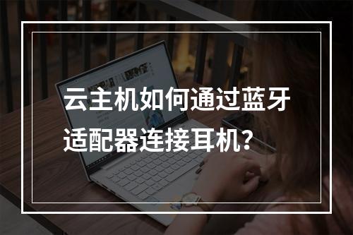 云主机如何通过蓝牙适配器连接耳机？