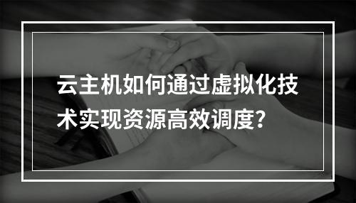 云主机如何通过虚拟化技术实现资源高效调度？
