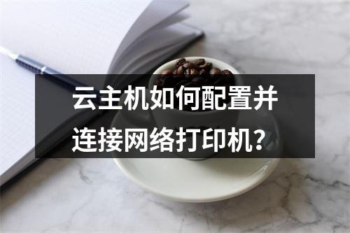 云主机如何配置并连接网络打印机？