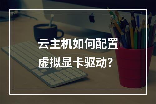 云主机如何配置虚拟显卡驱动？