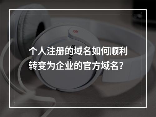 个人注册的域名如何顺利转变为企业的官方域名?