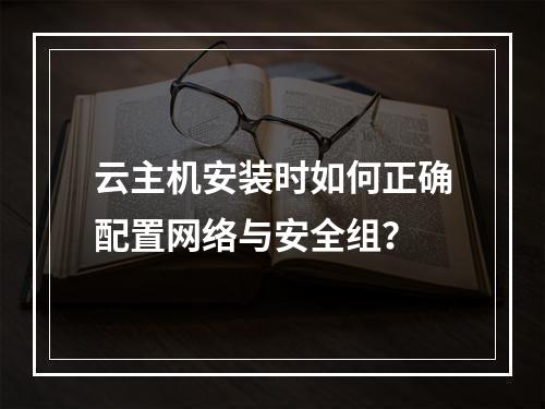 云主机安装时如何正确配置网络与安全组？