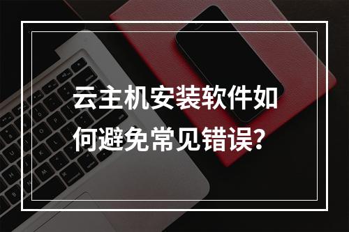 云主机安装软件如何避免常见错误？