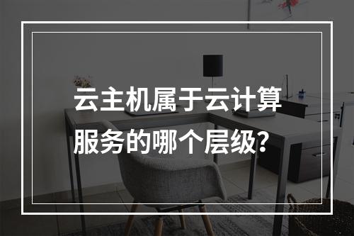 云主机属于云计算服务的哪个层级？